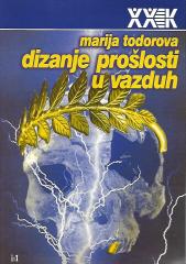 Dizanje prošlosti u vazduh: Ogledi o Balkanu i Istočnoj Evropi