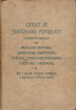 Crtice iz slavonske povijesti s osobitim obzirom na prošlost županija: Križevačke, Virovitičke, Požeške, Cisdravske baranjske, Vukovske i Srijemske, te Kr. i slob. grada Osijeka u srednjem i novom vijeku