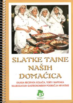 Slatke tajne naših domaćica: Knjiga recepata kolača, torti i napitaka najbogatijih gastronomskih područja Hrvatske